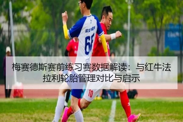 梅赛德斯赛前练习赛数据解读：与红牛法拉利轮胎管理对比与启示